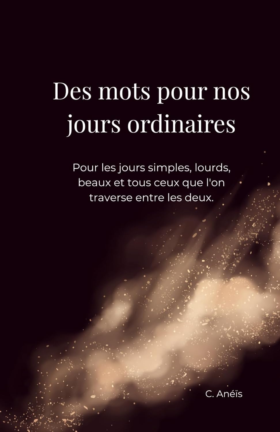 Des mots pour nos jours ordinaires: Pour les jours simples, lourds, beaux et tous ceux que l'on traverse entre les deux.